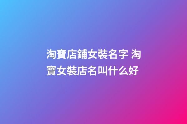 淘寶店鋪女裝名字 淘寶女裝店名叫什么好-第1張-店鋪起名-玄機(jī)派